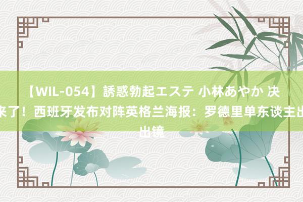 【WIL-054】誘惑勃起エステ 小林あやか 决赛来了！西班牙发布对阵英格兰海报：罗德里单东谈主出镜