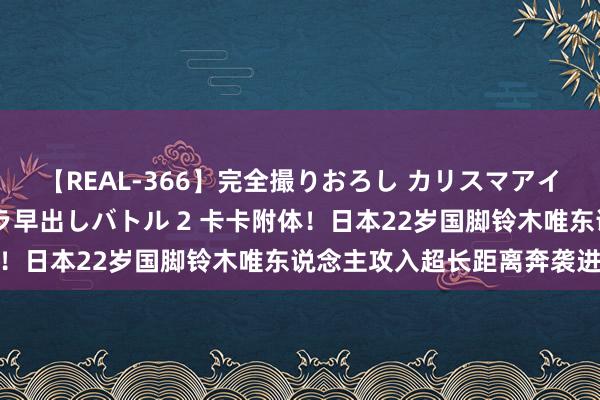 【REAL-366】完全撮りおろし カリスマアイドル対抗！！ ガチフェラ早出しバトル 2 卡卡附体！日本22岁国脚铃木唯东说念主攻入超长距离奔袭进球