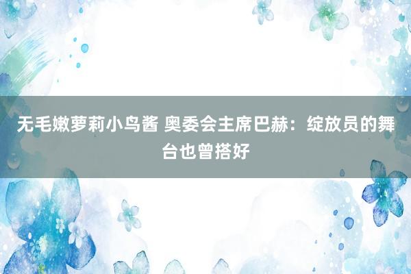 无毛嫩萝莉小鸟酱 奥委会主席巴赫：绽放员的舞台也曾搭好