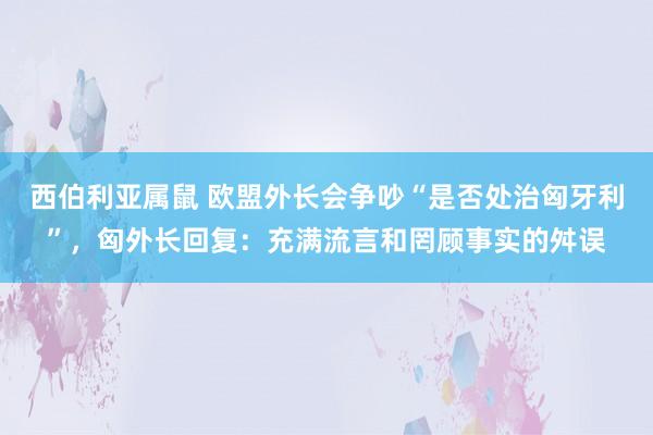 西伯利亚属鼠 欧盟外长会争吵“是否处治匈牙利”，匈外长回复：充满流言和罔顾事实的舛误