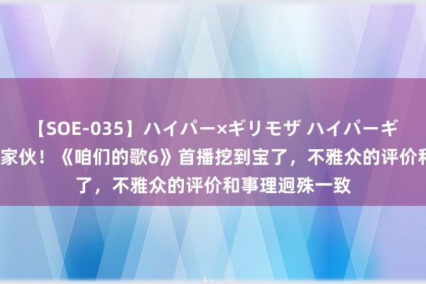 【SOE-035】ハイパー×ギリモザ ハイパーギリモザ Ami 好家伙！《咱们的歌6》首播挖到宝了，不雅众的评价和事理迥殊一致