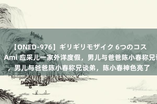 【ONED-976】ギリギリモザイク 6つのコスチュームでパコパコ！ Ami 应采儿一家外洋度假，男儿与爸爸陈小春称兄谈弟，陈小春神色亮了