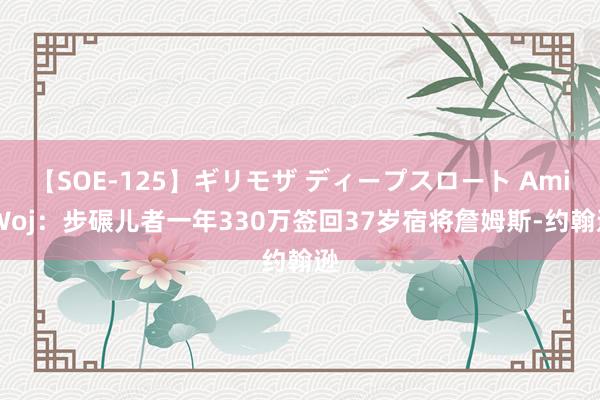 【SOE-125】ギリモザ ディープスロート Ami Woj：步碾儿者一年330万签回37岁宿将詹姆斯-约翰逊