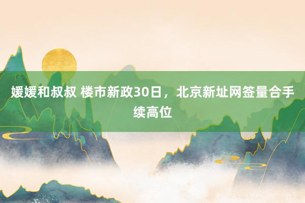 媛媛和叔叔 楼市新政30日，北京新址网签量合手续高位