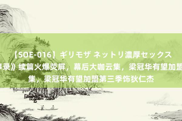 【SOE-016】ギリモザ ネットリ濃厚セックス Ami 《唐朝诡事录》续篇火爆荧屏，幕后大咖云集，梁冠华有望加盟第三季饰狄仁杰