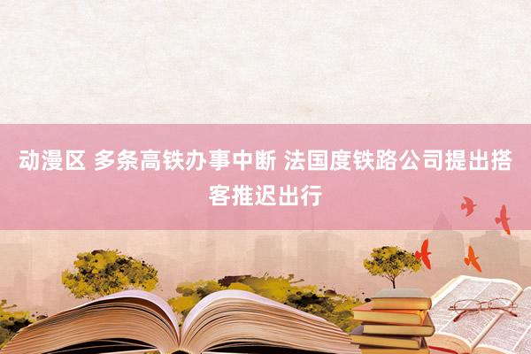 动漫区 多条高铁办事中断 法国度铁路公司提出搭客推迟出行