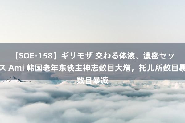 【SOE-158】ギリモザ 交わる体液、濃密セックス Ami 韩国老年东谈主神志数目大增，托儿所数目暴减