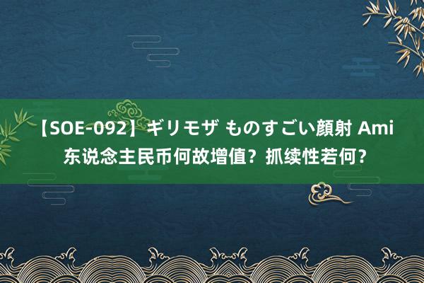 【SOE-092】ギリモザ ものすごい顔射 Ami 东说念主民币何故增值？抓续性若何？