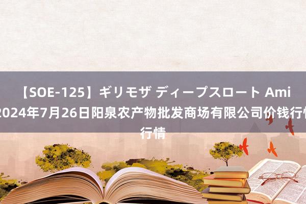 【SOE-125】ギリモザ ディープスロート Ami 2024年7月26日阳泉农产物批发商场有限公司价钱行情