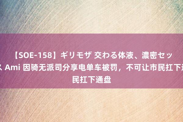 【SOE-158】ギリモザ 交わる体液、濃密セックス Ami 因骑无派司分享电单车被罚，不可让市民扛下通盘