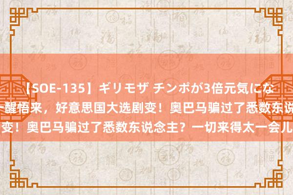 【SOE-135】ギリモザ チンポが3倍元気になる励ましセックス Ami 一醒悟来，好意思国大选剧变！奥巴马骗过了悉数东说念主？一切来得太一会儿了