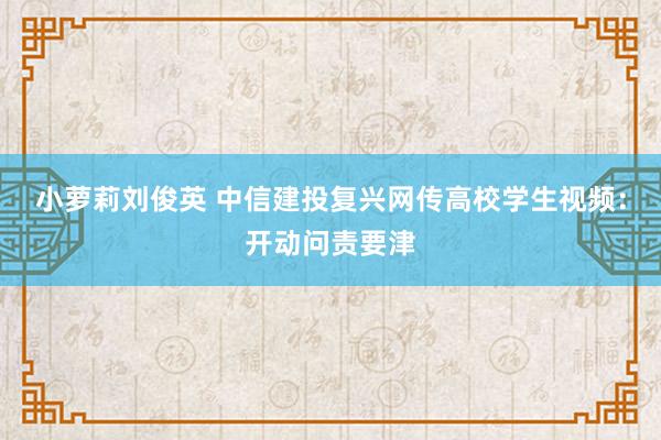 小萝莉刘俊英 中信建投复兴网传高校学生视频：开动问责要津