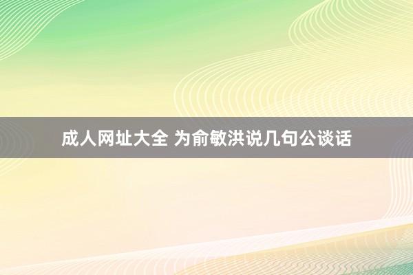 成人网址大全 为俞敏洪说几句公谈话