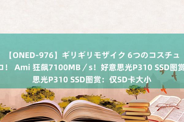 【ONED-976】ギリギリモザイク 6つのコスチュームでパコパコ！ Ami 狂飙7100MB／s！好意思光P310 SSD图赏：仅SD卡大小