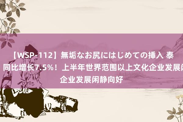 【WSP-112】無垢なお尻にはじめての挿入 泰斗数读｜同比增长7.5%！上半年世界范围以上文化企业发展闲静向好