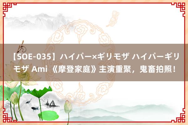 【SOE-035】ハイパー×ギリモザ ハイパーギリモザ Ami 《摩登家庭》主演重聚，鬼畜拍照！