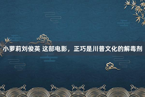 小萝莉刘俊英 这部电影，正巧是川普文化的解毒剂