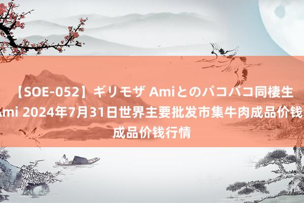 【SOE-052】ギリモザ Amiとのパコパコ同棲生活 Ami 2024年7月31日世界主要批发市集牛肉成品价钱行情