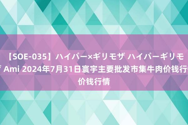 【SOE-035】ハイパー×ギリモザ ハイパーギリモザ Ami 2024年7月31日寰宇主要批发市集牛肉价钱行情