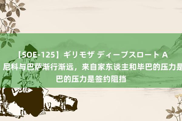 【SOE-125】ギリモザ ディープスロート Ami 每体：尼科与巴萨渐行渐远，来自家东谈主和毕巴的压力是签约阻挡