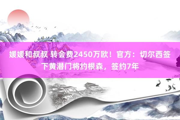 媛媛和叔叔 转会费2450万欧！官方：切尔西签下黄潜门将约根森，签约7年