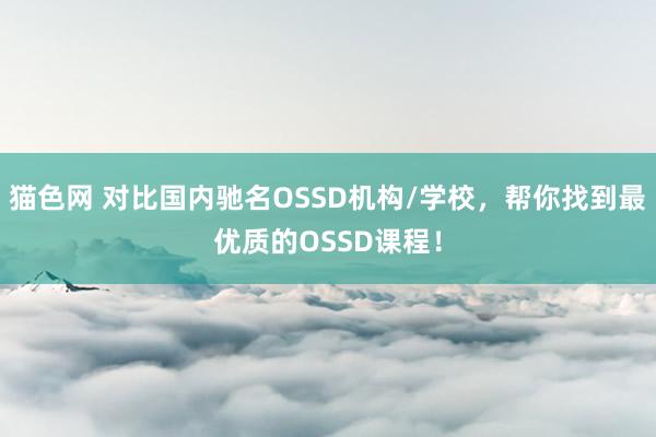 猫色网 对比国内驰名OSSD机构/学校，帮你找到最优质的OSSD课程！