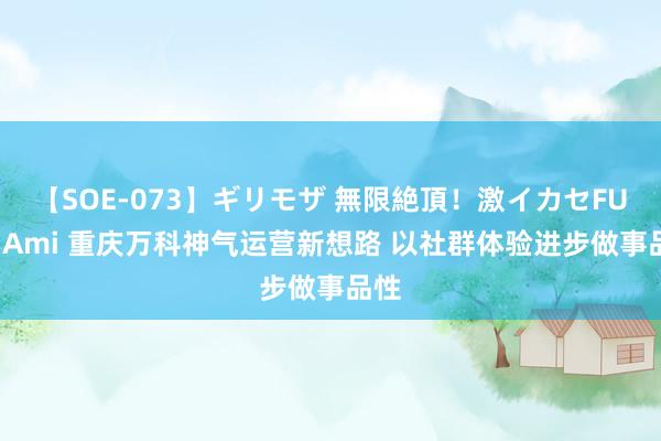 【SOE-073】ギリモザ 無限絶頂！激イカセFUCK Ami 重庆万科神气运营新想路 以社群体验进步做事品性