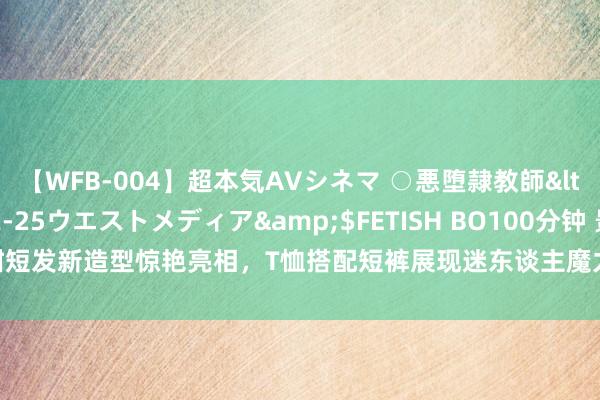 【WFB-004】超本気AVシネマ ○悪堕隷教師</a>2005-02-25ウエストメディア&$FETISH BO100分钟 景甜短发新造型惊艳亮相，T恤搭配短裤展现迷东谈主魔力，蜜桃形体令东谈主难以抗拒