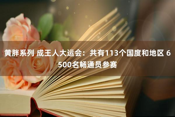 黄胖系列 成王人大运会：共有113个国度和地区 6500名畅通员参赛