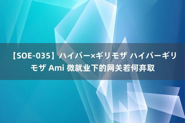 【SOE-035】ハイパー×ギリモザ ハイパーギリモザ Ami 微就业下的网关若何弃取