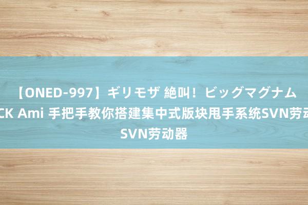 【ONED-997】ギリモザ 絶叫！ビッグマグナムFUCK Ami 手把手教你搭建集中式版块甩手系统SVN劳动器