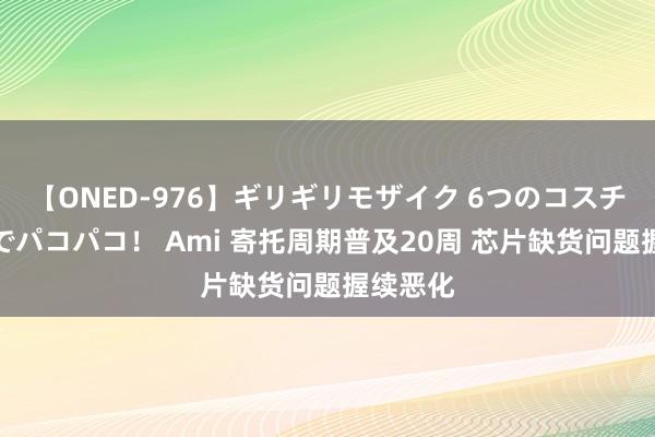 【ONED-976】ギリギリモザイク 6つのコスチュームでパコパコ！ Ami 寄托周期普及20周 芯片缺货问题握续恶化