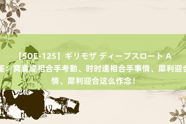 【SOE-125】ギリモザ ディープスロート Ami 资治通鉴：窝囊逢相合手考勤、时时逢相合手事情、犀利迎合这么作念！