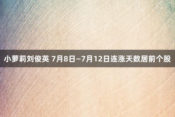 小萝莉刘俊英 7月8日—7月12日连涨天数居前个股