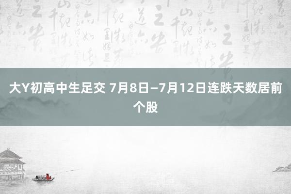 大Y初高中生足交 7月8日—7月12日连跌天数居前个股