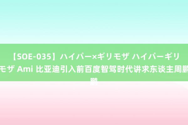 【SOE-035】ハイパー×ギリモザ ハイパーギリモザ Ami 比亚迪引入前百度智驾时代讲求东谈主周鹏