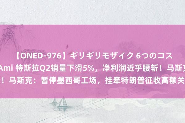 【ONED-976】ギリギリモザイク 6つのコスチュームでパコパコ！ Ami 特斯拉Q2销量下滑5%，净利润近乎腰斩！马斯克：暂停墨西哥工场，挂牵特朗普征收高额关税！股价盘后跌近8%