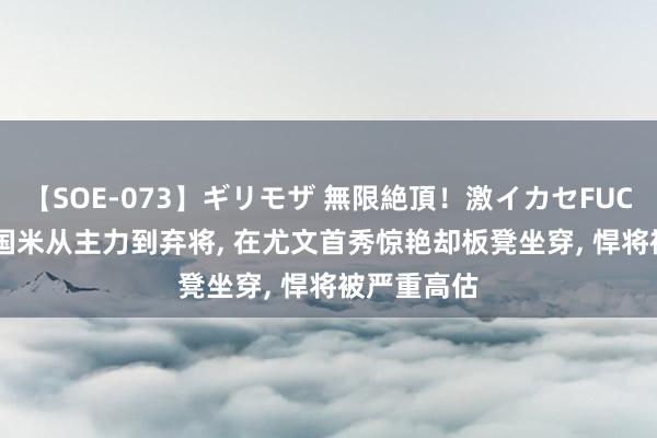 【SOE-073】ギリモザ 無限絶頂！激イカセFUCK Ami 在国米从主力到弃将， 在尤文首秀惊艳却板凳坐穿， 悍将被严重高估