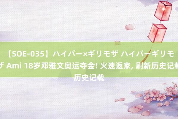 【SOE-035】ハイパー×ギリモザ ハイパーギリモザ Ami 18岁邓雅文奥运夺金! 火速返家， 刷新历史记载