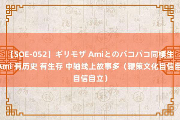 【SOE-052】ギリモザ Amiとのパコパコ同棲生活 Ami 有历史 有生存 中轴线上故事多（鞭策文化自信自立）