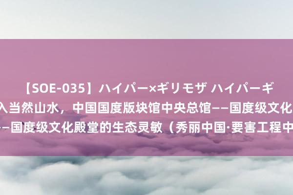 【SOE-035】ハイパー×ギリモザ ハイパーギリモザ Ami 典藏之地融入当然山水，中国国度版块馆中央总馆——国度级文化殿堂的生态灵敏（秀丽中国·要害工程中的生态细节⑤）