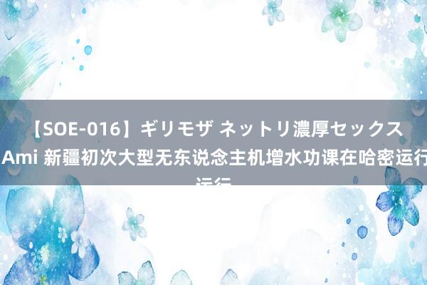 【SOE-016】ギリモザ ネットリ濃厚セックス Ami 新疆初次大型无东说念主机增水功课在哈密运行