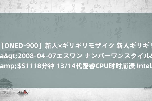 【ONED-900】新人×ギリギリモザイク 新人ギリギリモザイク Ami</a>2008-04-07エスワン ナンバーワンスタイル&$S1118分钟 13/14代酷睿CPU时时崩溃 Intel最新发声：否定通孔氧化问题导致