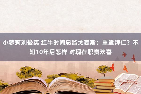 小萝莉刘俊英 红牛时间总监戈麦斯：重返拜仁？不知10年后怎样 对现在职责欢喜