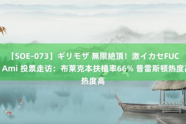 【SOE-073】ギリモザ 無限絶頂！激イカセFUCK Ami 投票走访：布莱克本扶植率66% 普雷斯顿热度高