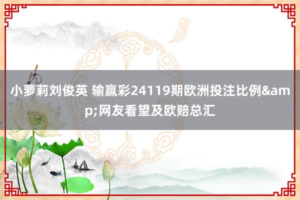 小萝莉刘俊英 输赢彩24119期欧洲投注比例&网友看望及欧赔总汇