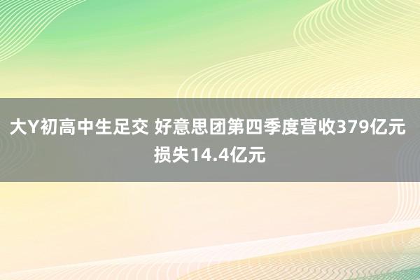 大Y初高中生足交 好意思团第四季度营收379亿元 损失14.4亿元