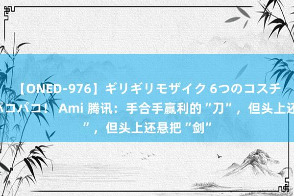 【ONED-976】ギリギリモザイク 6つのコスチュームでパコパコ！ Ami 腾讯：手合手赢利的“刀”，但头上还悬把“剑”