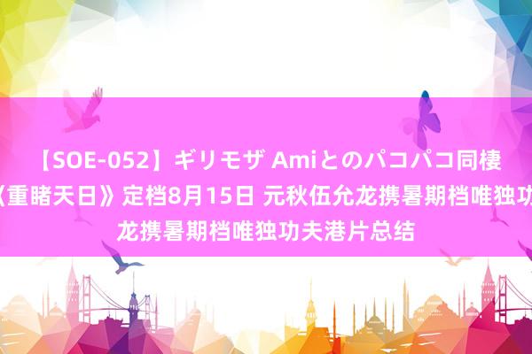 【SOE-052】ギリモザ Amiとのパコパコ同棲生活 Ami 《重睹天日》定档8月15日 元秋伍允龙携暑期档唯独功夫港片总结