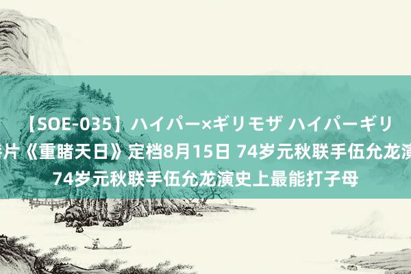 【SOE-035】ハイパー×ギリモザ ハイパーギリモザ Ami 功夫港片《重睹天日》定档8月15日 74岁元秋联手伍允龙演史上最能打子母